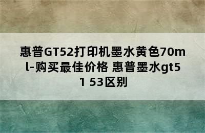 惠普GT52打印机墨水黄色70ml-购买最佳价格 惠普墨水gt51 53区别